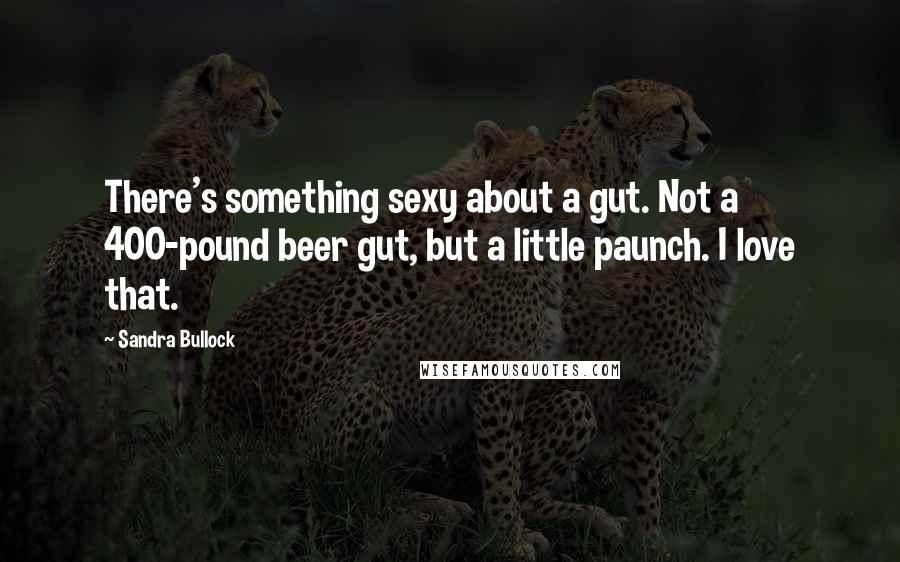 Sandra Bullock Quotes: There's something sexy about a gut. Not a 400-pound beer gut, but a little paunch. I love that.