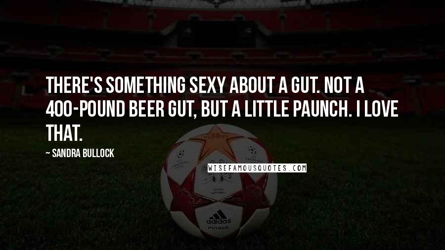 Sandra Bullock Quotes: There's something sexy about a gut. Not a 400-pound beer gut, but a little paunch. I love that.