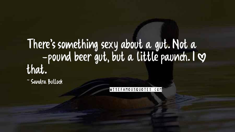 Sandra Bullock Quotes: There's something sexy about a gut. Not a 400-pound beer gut, but a little paunch. I love that.