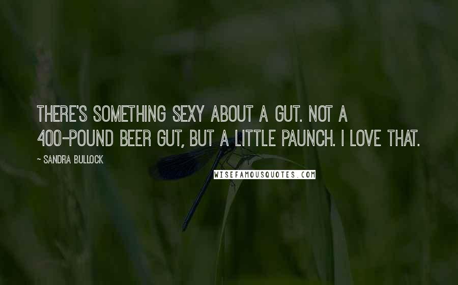 Sandra Bullock Quotes: There's something sexy about a gut. Not a 400-pound beer gut, but a little paunch. I love that.