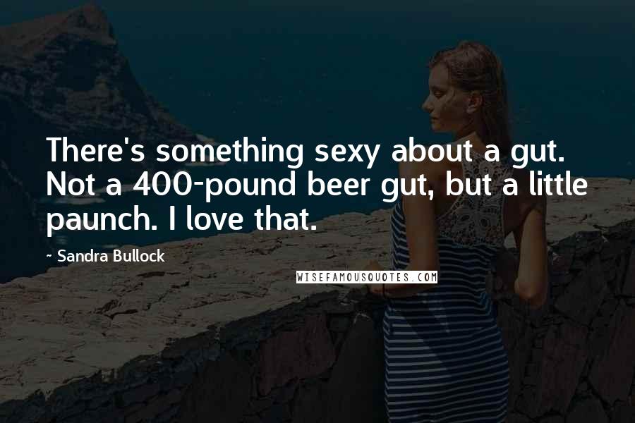 Sandra Bullock Quotes: There's something sexy about a gut. Not a 400-pound beer gut, but a little paunch. I love that.