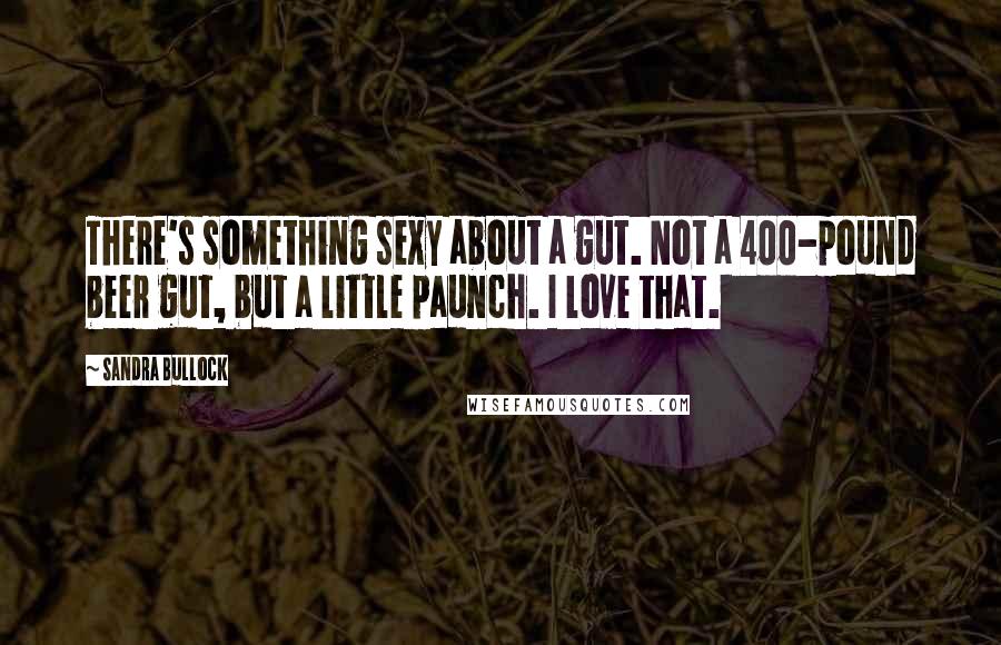 Sandra Bullock Quotes: There's something sexy about a gut. Not a 400-pound beer gut, but a little paunch. I love that.