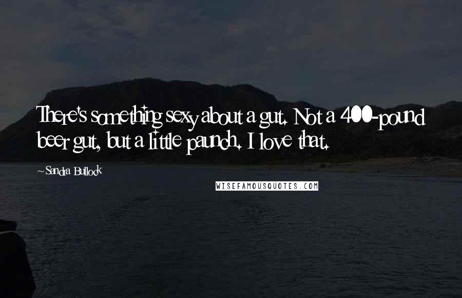 Sandra Bullock Quotes: There's something sexy about a gut. Not a 400-pound beer gut, but a little paunch. I love that.