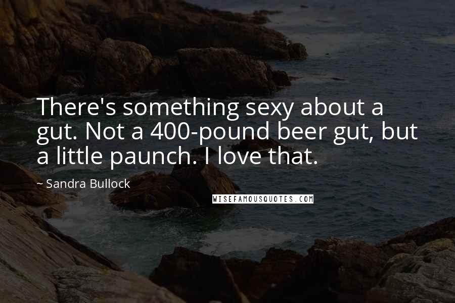 Sandra Bullock Quotes: There's something sexy about a gut. Not a 400-pound beer gut, but a little paunch. I love that.