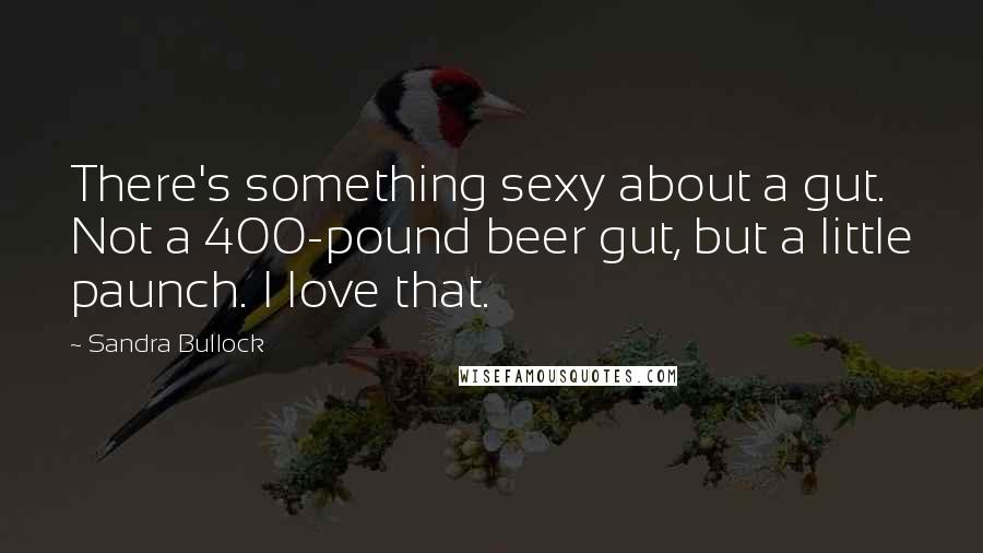 Sandra Bullock Quotes: There's something sexy about a gut. Not a 400-pound beer gut, but a little paunch. I love that.