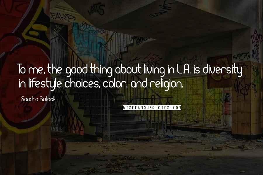 Sandra Bullock Quotes: To me, the good thing about living in L.A. is diversity in lifestyle choices, color, and religion.