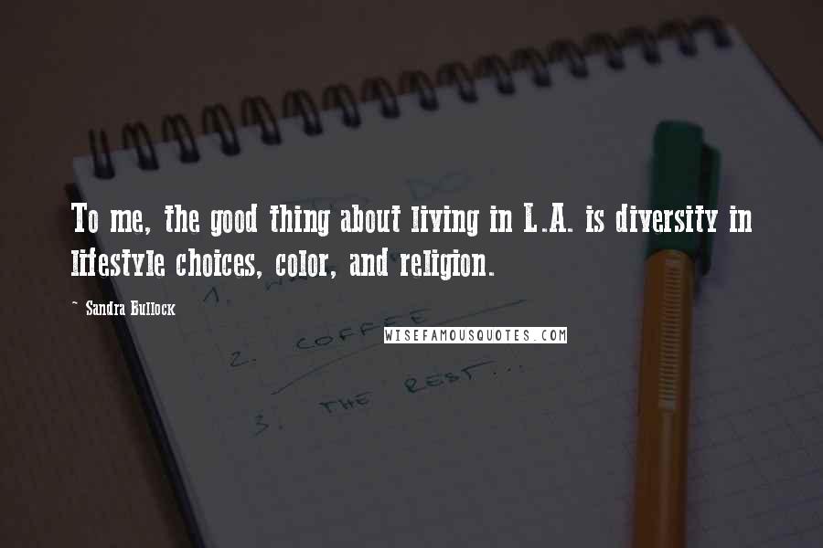 Sandra Bullock Quotes: To me, the good thing about living in L.A. is diversity in lifestyle choices, color, and religion.