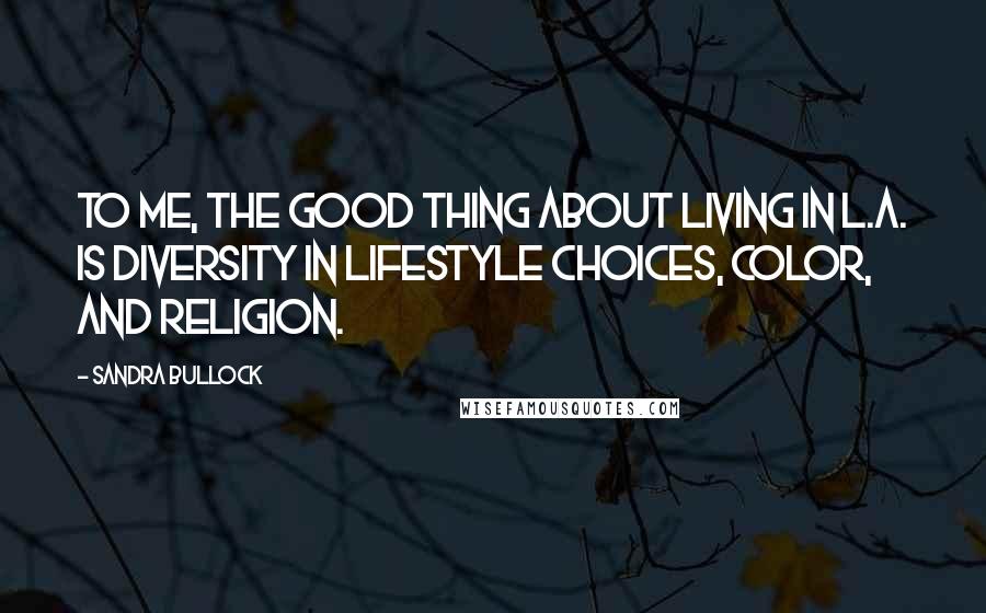Sandra Bullock Quotes: To me, the good thing about living in L.A. is diversity in lifestyle choices, color, and religion.