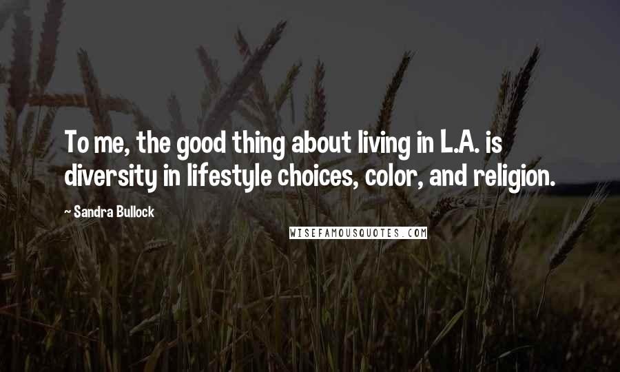 Sandra Bullock Quotes: To me, the good thing about living in L.A. is diversity in lifestyle choices, color, and religion.