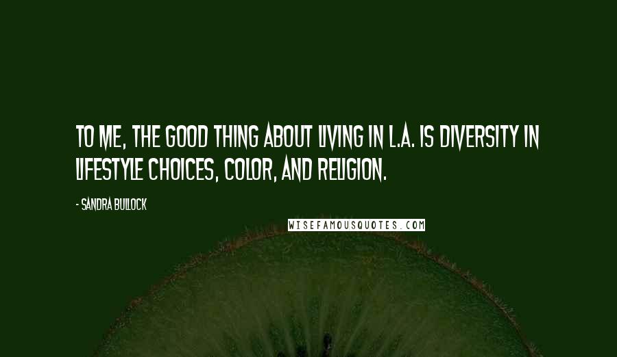 Sandra Bullock Quotes: To me, the good thing about living in L.A. is diversity in lifestyle choices, color, and religion.