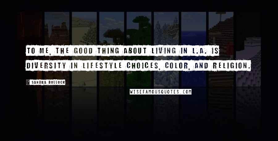 Sandra Bullock Quotes: To me, the good thing about living in L.A. is diversity in lifestyle choices, color, and religion.