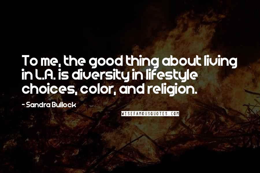 Sandra Bullock Quotes: To me, the good thing about living in L.A. is diversity in lifestyle choices, color, and religion.