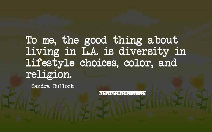 Sandra Bullock Quotes: To me, the good thing about living in L.A. is diversity in lifestyle choices, color, and religion.