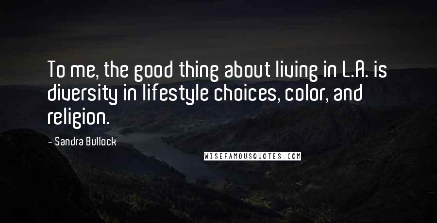 Sandra Bullock Quotes: To me, the good thing about living in L.A. is diversity in lifestyle choices, color, and religion.