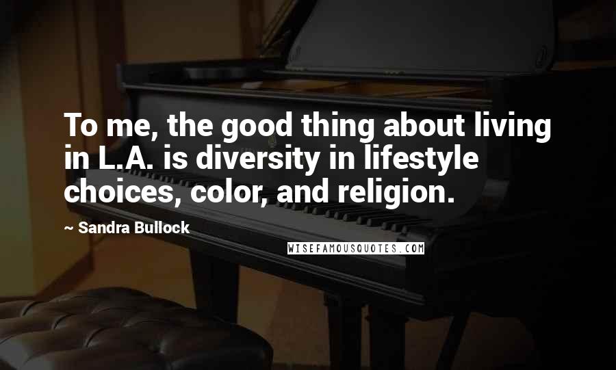 Sandra Bullock Quotes: To me, the good thing about living in L.A. is diversity in lifestyle choices, color, and religion.