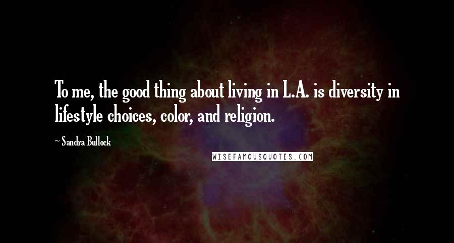 Sandra Bullock Quotes: To me, the good thing about living in L.A. is diversity in lifestyle choices, color, and religion.