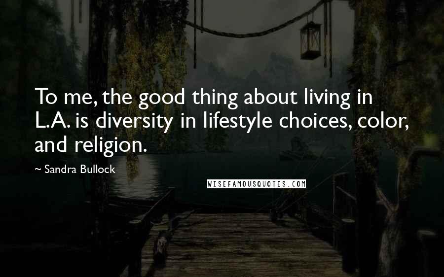 Sandra Bullock Quotes: To me, the good thing about living in L.A. is diversity in lifestyle choices, color, and religion.