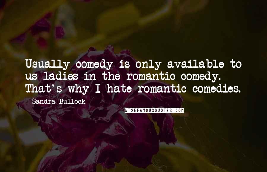 Sandra Bullock Quotes: Usually comedy is only available to us ladies in the romantic comedy. That's why I hate romantic comedies.