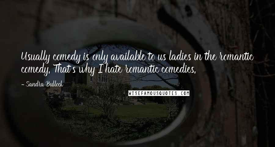 Sandra Bullock Quotes: Usually comedy is only available to us ladies in the romantic comedy. That's why I hate romantic comedies.
