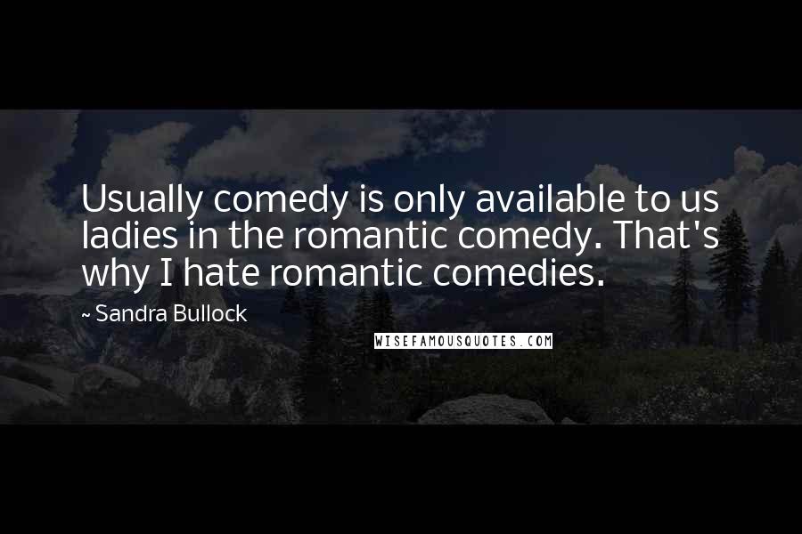 Sandra Bullock Quotes: Usually comedy is only available to us ladies in the romantic comedy. That's why I hate romantic comedies.
