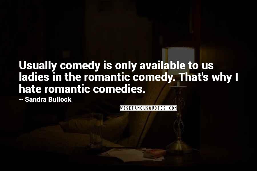 Sandra Bullock Quotes: Usually comedy is only available to us ladies in the romantic comedy. That's why I hate romantic comedies.