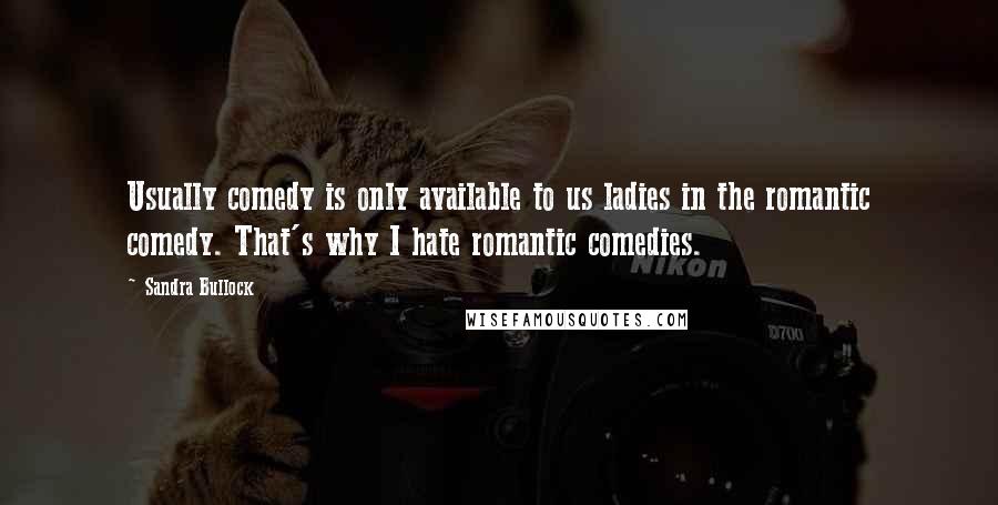 Sandra Bullock Quotes: Usually comedy is only available to us ladies in the romantic comedy. That's why I hate romantic comedies.