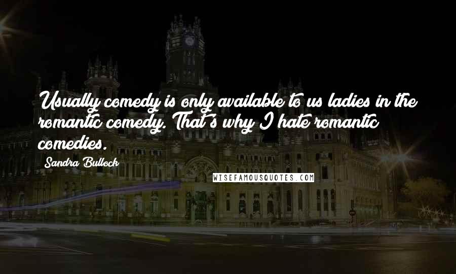 Sandra Bullock Quotes: Usually comedy is only available to us ladies in the romantic comedy. That's why I hate romantic comedies.