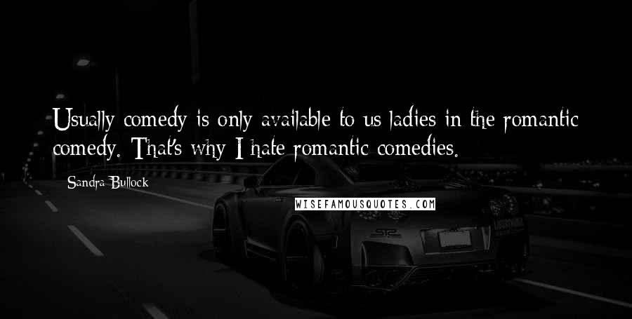 Sandra Bullock Quotes: Usually comedy is only available to us ladies in the romantic comedy. That's why I hate romantic comedies.