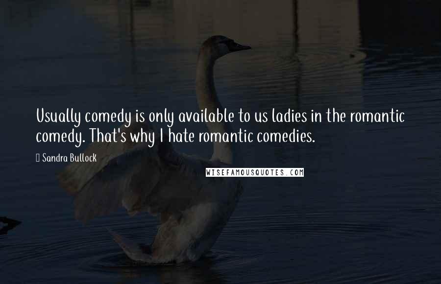 Sandra Bullock Quotes: Usually comedy is only available to us ladies in the romantic comedy. That's why I hate romantic comedies.