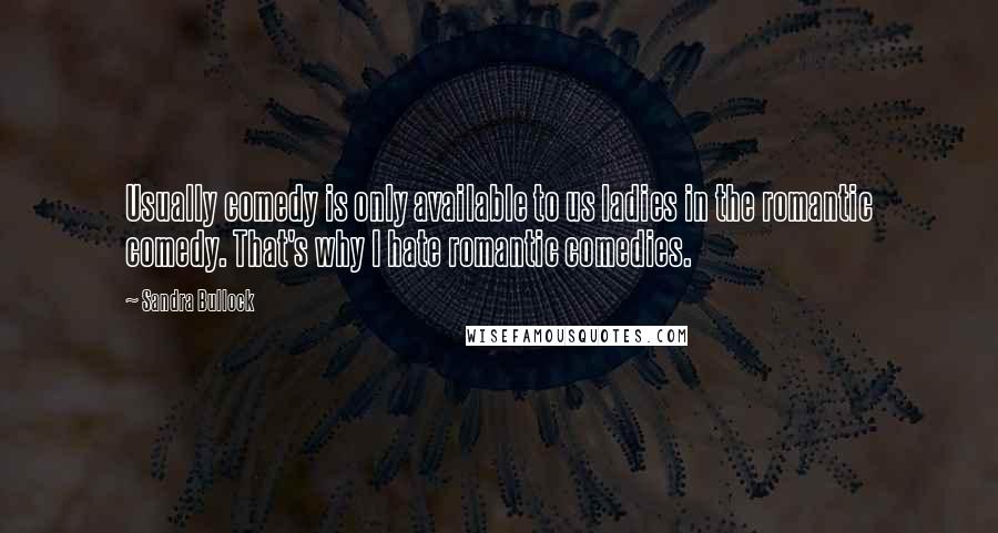 Sandra Bullock Quotes: Usually comedy is only available to us ladies in the romantic comedy. That's why I hate romantic comedies.