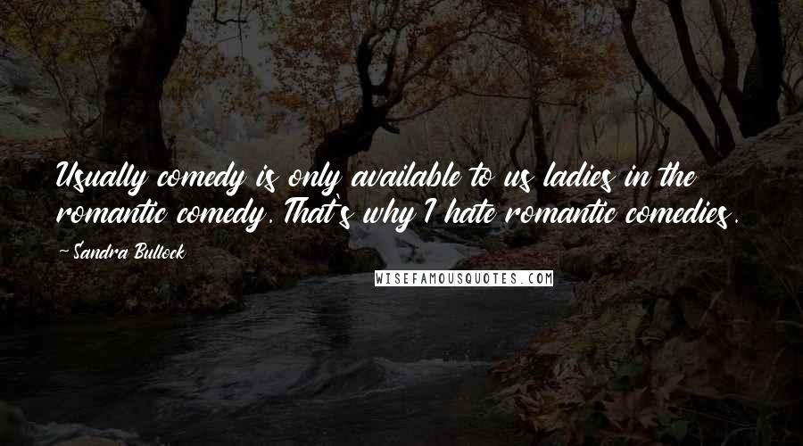 Sandra Bullock Quotes: Usually comedy is only available to us ladies in the romantic comedy. That's why I hate romantic comedies.