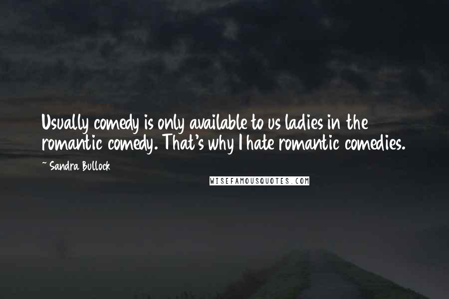 Sandra Bullock Quotes: Usually comedy is only available to us ladies in the romantic comedy. That's why I hate romantic comedies.