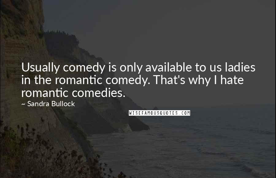 Sandra Bullock Quotes: Usually comedy is only available to us ladies in the romantic comedy. That's why I hate romantic comedies.