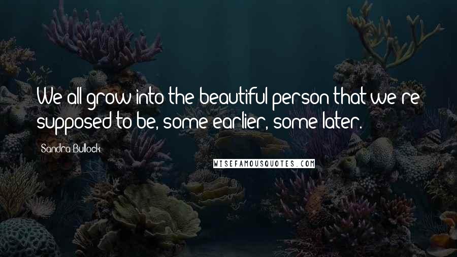 Sandra Bullock Quotes: We all grow into the beautiful person that we're supposed to be, some earlier, some later.