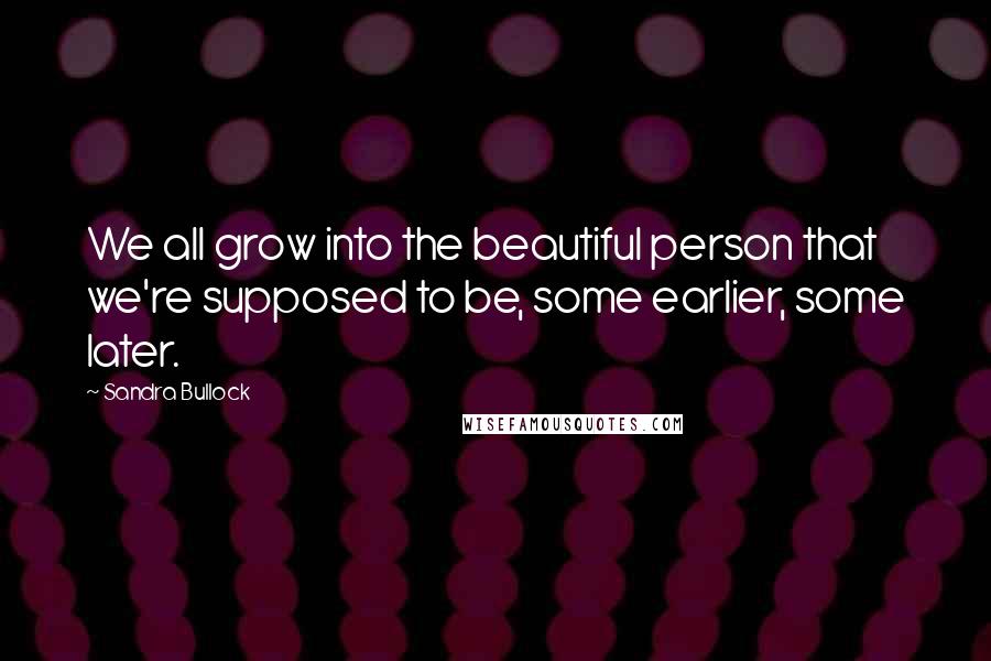 Sandra Bullock Quotes: We all grow into the beautiful person that we're supposed to be, some earlier, some later.