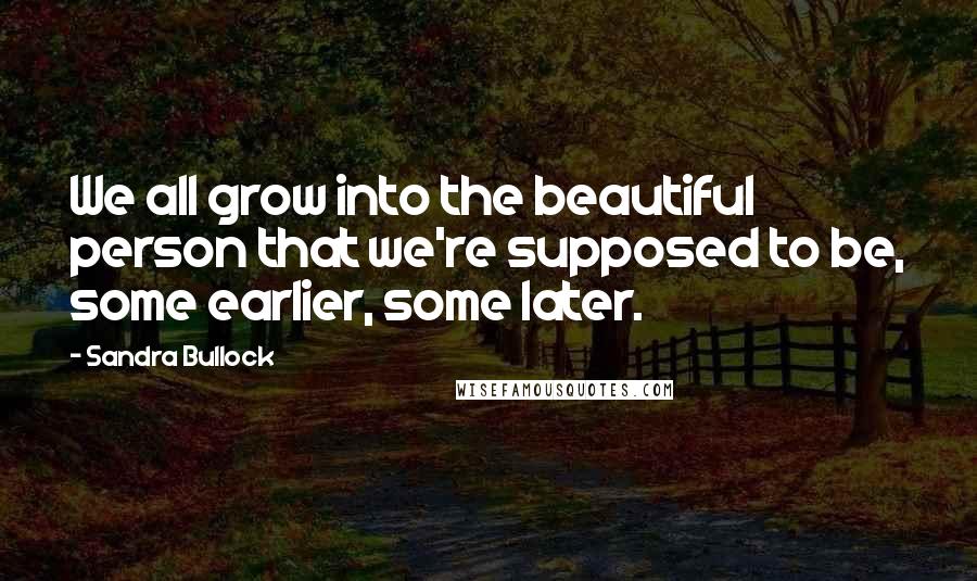 Sandra Bullock Quotes: We all grow into the beautiful person that we're supposed to be, some earlier, some later.