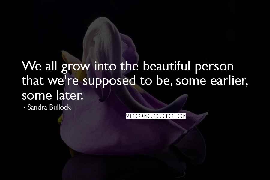 Sandra Bullock Quotes: We all grow into the beautiful person that we're supposed to be, some earlier, some later.