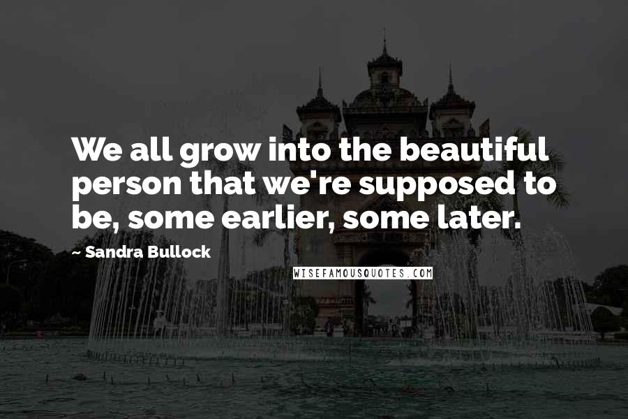 Sandra Bullock Quotes: We all grow into the beautiful person that we're supposed to be, some earlier, some later.