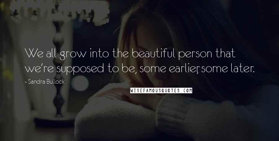 Sandra Bullock Quotes: We all grow into the beautiful person that we're supposed to be, some earlier, some later.