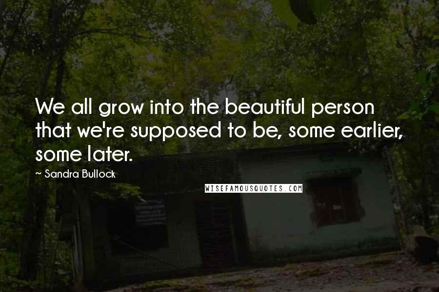 Sandra Bullock Quotes: We all grow into the beautiful person that we're supposed to be, some earlier, some later.