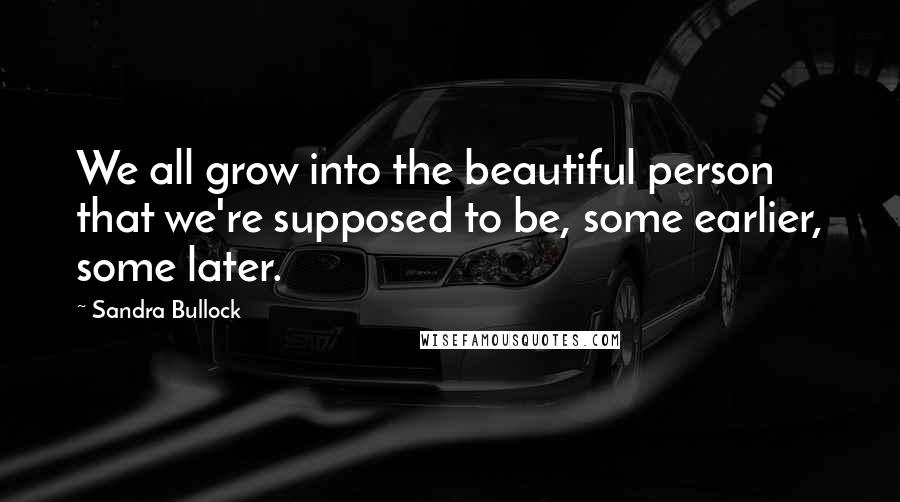 Sandra Bullock Quotes: We all grow into the beautiful person that we're supposed to be, some earlier, some later.