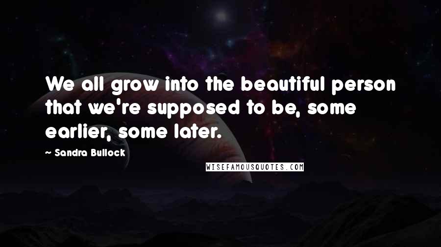 Sandra Bullock Quotes: We all grow into the beautiful person that we're supposed to be, some earlier, some later.