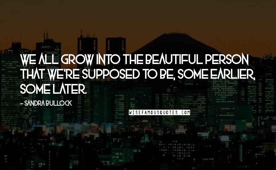 Sandra Bullock Quotes: We all grow into the beautiful person that we're supposed to be, some earlier, some later.