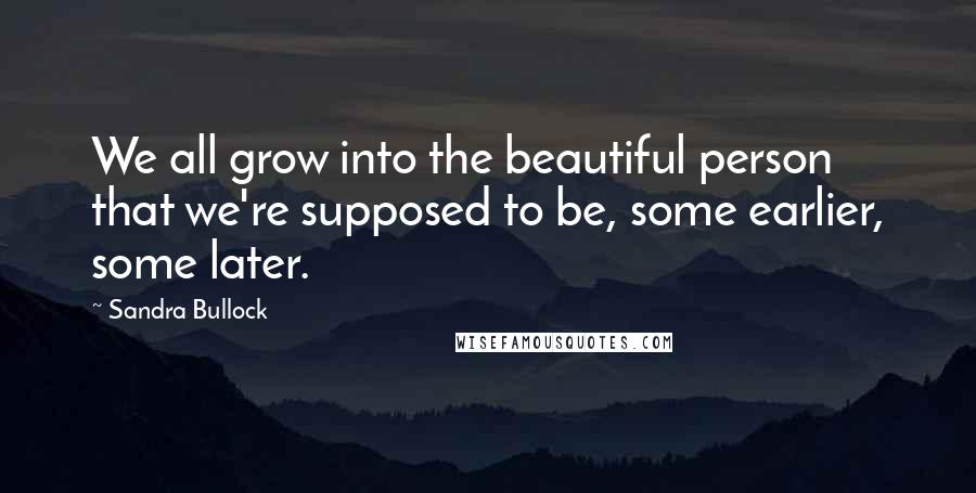 Sandra Bullock Quotes: We all grow into the beautiful person that we're supposed to be, some earlier, some later.