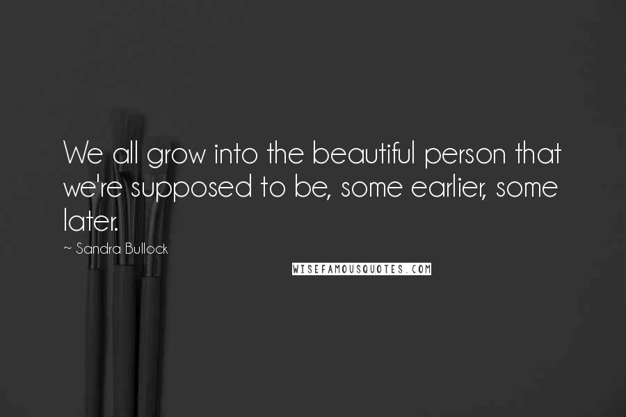 Sandra Bullock Quotes: We all grow into the beautiful person that we're supposed to be, some earlier, some later.