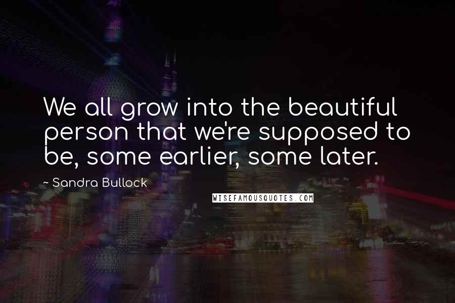 Sandra Bullock Quotes: We all grow into the beautiful person that we're supposed to be, some earlier, some later.