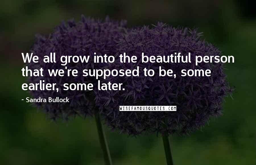 Sandra Bullock Quotes: We all grow into the beautiful person that we're supposed to be, some earlier, some later.