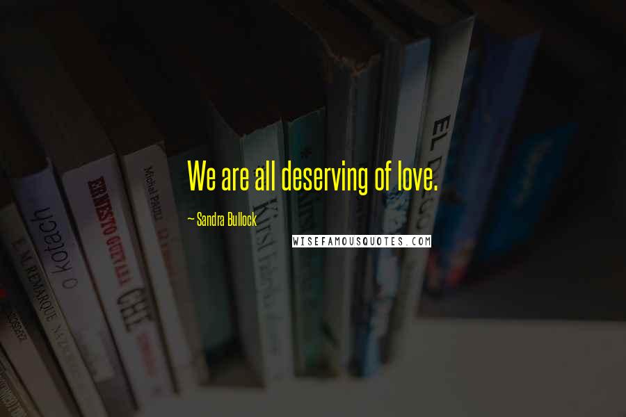 Sandra Bullock Quotes: We are all deserving of love.