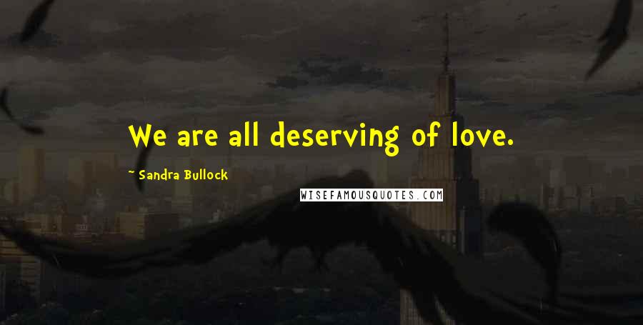 Sandra Bullock Quotes: We are all deserving of love.