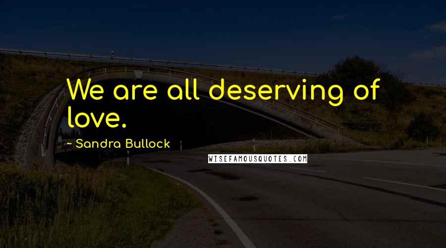 Sandra Bullock Quotes: We are all deserving of love.